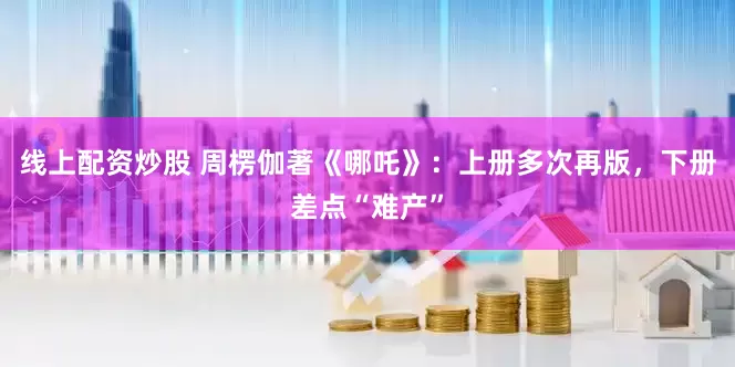 线上配资炒股 周楞伽著《哪吒》：上册多次再版，下册差点“难产”