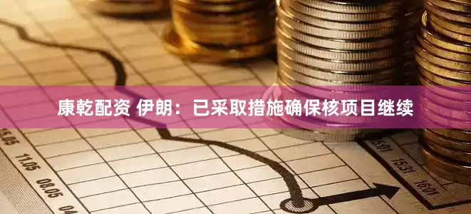 康乾配资 伊朗：已采取措施确保核项目继续
