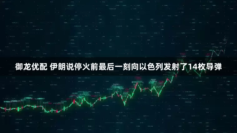 御龙优配 伊朗说停火前最后一刻向以色列发射了14枚导弹