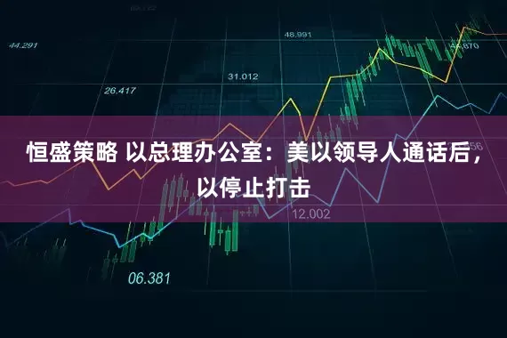 恒盛策略 以总理办公室：美以领导人通话后，以停止打击