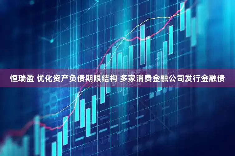 恒瑞盈 优化资产负债期限结构 多家消费金融公司发行金融债