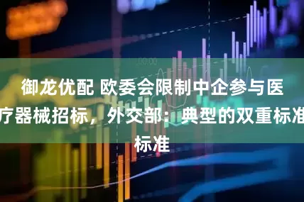 御龙优配 欧委会限制中企参与医疗器械招标，外交部：典型的双重标准