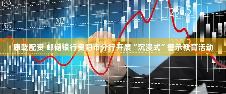 康乾配资 邮储银行资阳市分行开展“沉浸式”警示教育活动