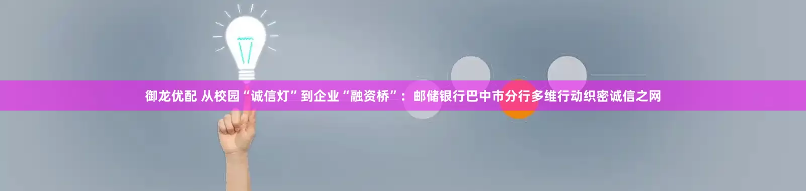 御龙优配 从校园“诚信灯”到企业“融资桥”：邮储银行巴中市分行多维行动织密诚信之网