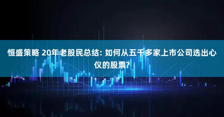 恒盛策略 20年老股民总结: 如何从五千多家上市公司选出心仪的股票?