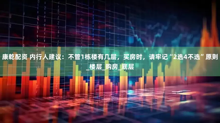 康乾配资 内行人建议：不管1栋楼有几层，买房时，请牢记“2选4不选”原则_楼层_购房_底层