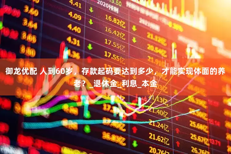 御龙优配 人到60岁，存款起码要达到多少，才能实现体面的养老？_退休金_利息_本金