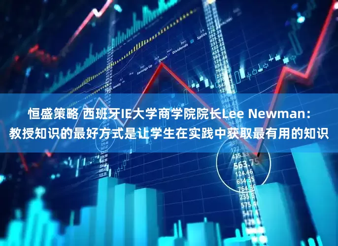 恒盛策略 西班牙IE大学商学院院长Lee Newman：教授知识的最好方式是让学生在实践中获取最有用的知识