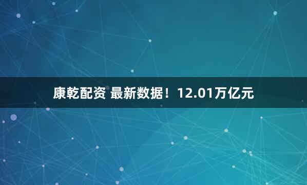 康乾配资 最新数据！12.01万亿元