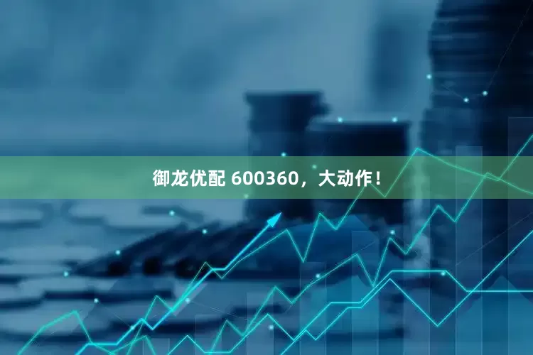 御龙优配 600360，大动作！