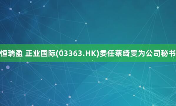 恒瑞盈 正业国际(03363.HK)委任蔡绮雯为公司秘书