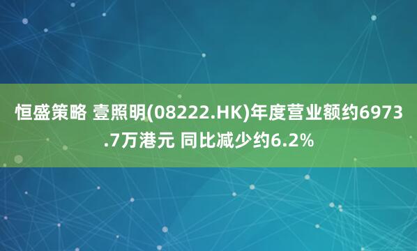 恒盛策略 壹照明(08222.HK)年度营业额约6973.7万港元 同比减少约6.2%