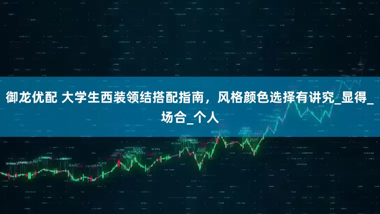 御龙优配 大学生西装领结搭配指南，风格颜色选择有讲究_显得_场合_个人