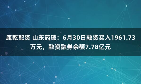 康乾配资 山东药玻：6月30日融资买入1961.73万元，融资融券余额7.78亿元