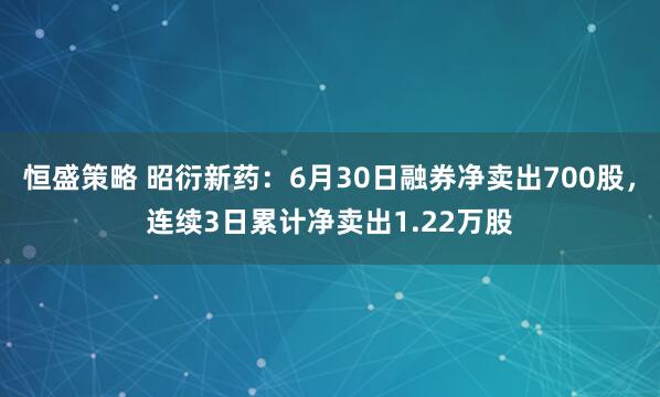 恒盛策略 昭衍新药：6月30日融券净卖出700股，连续3日累计净卖出1.22万股