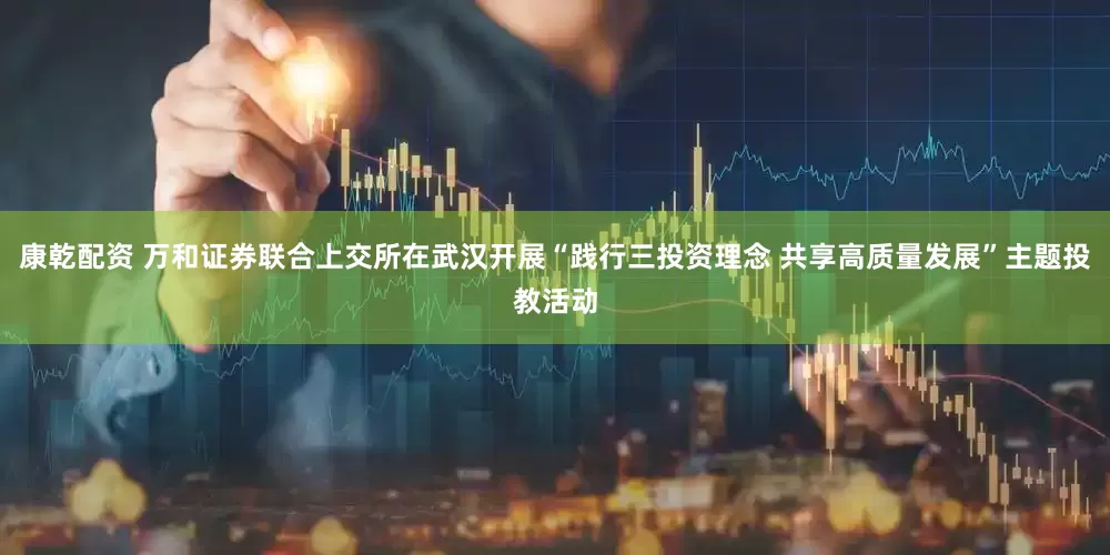康乾配资 万和证券联合上交所在武汉开展“践行三投资理念 共享高质量发展”主题投教活动