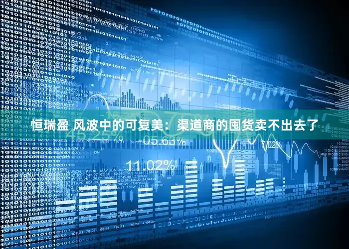 恒瑞盈 风波中的可复美：渠道商的囤货卖不出去了
