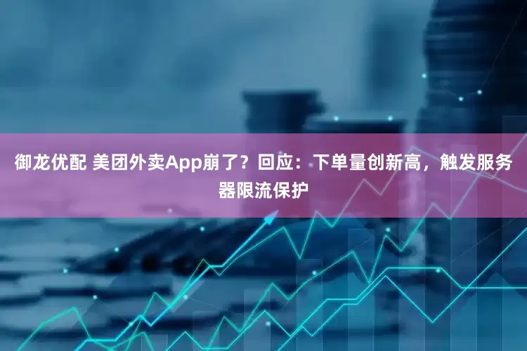 御龙优配 美团外卖App崩了？回应：下单量创新高，触发服务器限流保护