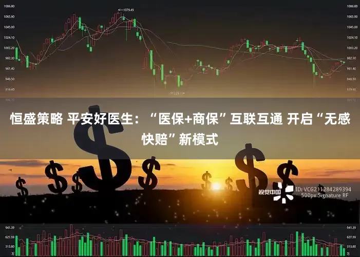 恒盛策略 平安好医生：“医保+商保”互联互通 开启“无感快赔”新模式