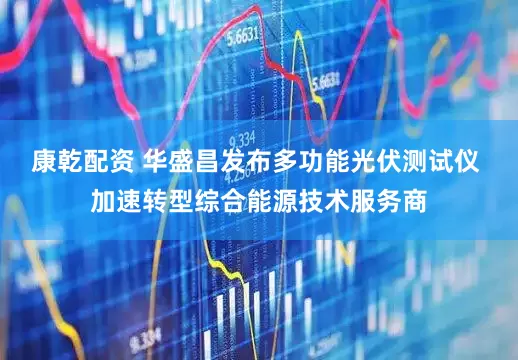 康乾配资 华盛昌发布多功能光伏测试仪 加速转型综合能源技术服务商