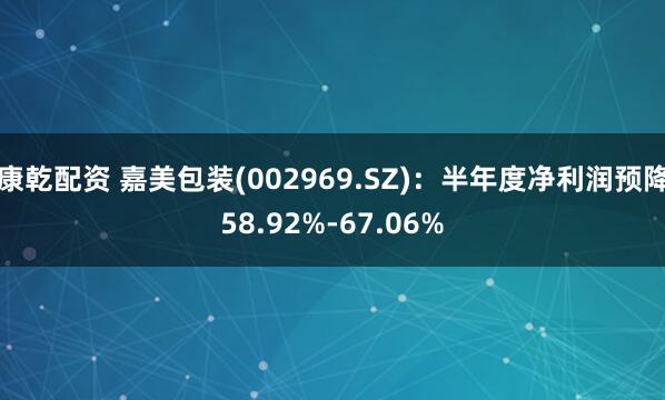 康乾配资 嘉美包装(002969.SZ)：半年度净利润预降58.92%-67.06%