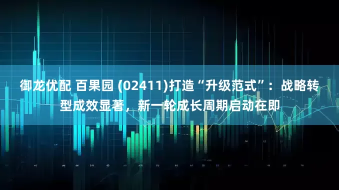御龙优配 百果园 (02411)打造“升级范式”：战略转型成效显著，新一轮成长周期启动在即