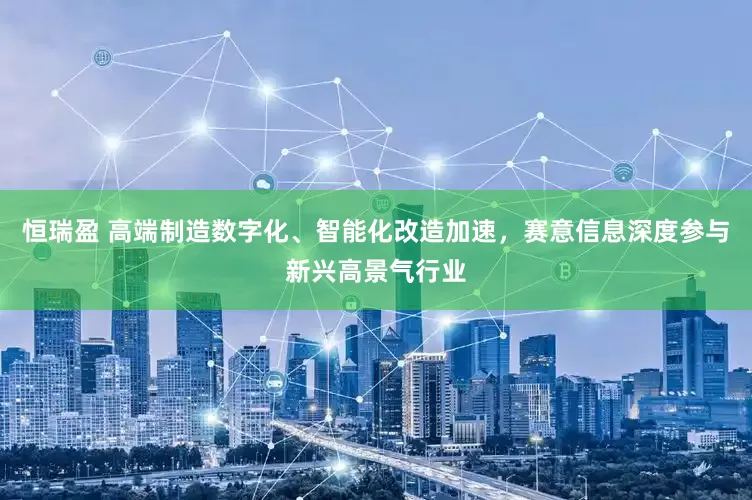 恒瑞盈 高端制造数字化、智能化改造加速，赛意信息深度参与新兴高景气行业