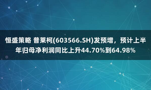 恒盛策略 普莱柯(603566.SH)发预增，预计上半年归母净利润同比上升44.70%到64.98%