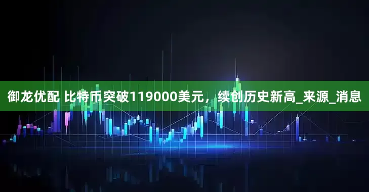 御龙优配 比特币突破119000美元，续创历史新高_来源_消息
