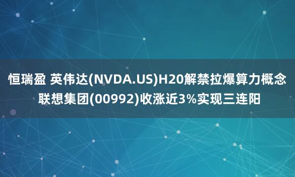 恒瑞盈 英伟达(NVDA.US)H20解禁拉爆算力概念 联想集团(00992)收涨近3%实现三连阳