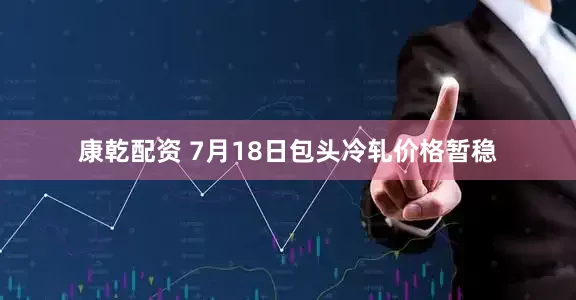 康乾配资 7月18日包头冷轧价格暂稳