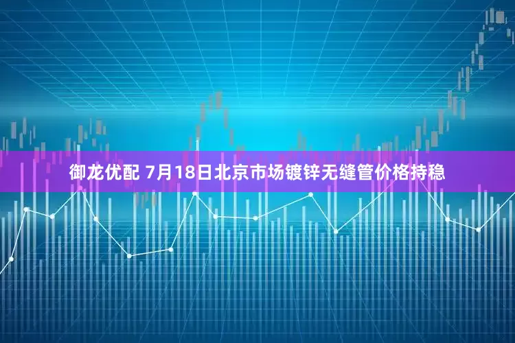 御龙优配 7月18日北京市场镀锌无缝管价格持稳