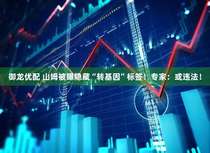 御龙优配 山姆被曝隐藏“转基因”标签！专家：或违法！