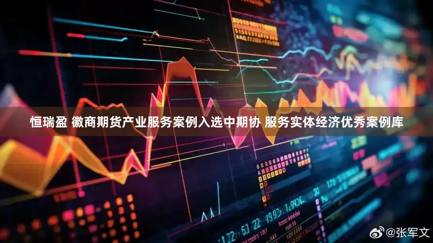 恒瑞盈 徽商期货产业服务案例入选中期协 服务实体经济优秀案例库