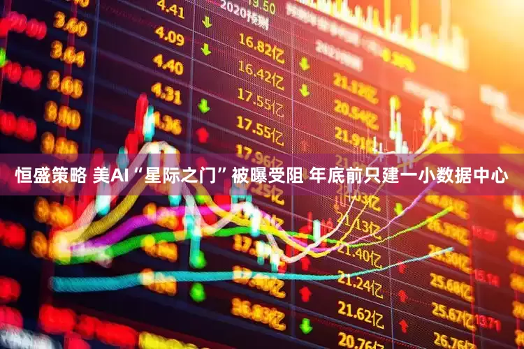 恒盛策略 美AI“星际之门”被曝受阻 年底前只建一小数据中心