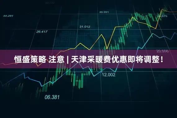 恒盛策略 注意 | 天津采暖费优惠即将调整！