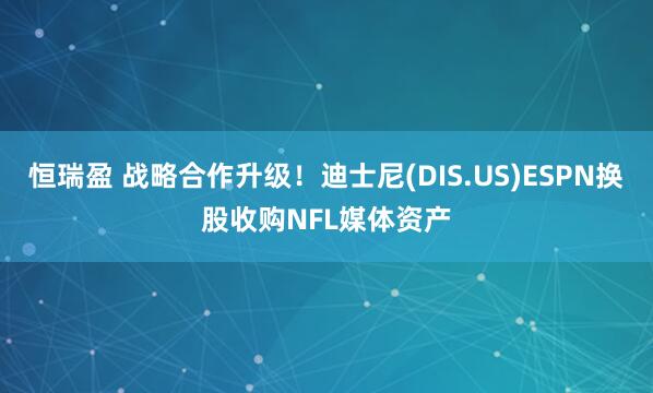 恒瑞盈 战略合作升级！迪士尼(DIS.US)ESPN换股收购NFL媒体资产
