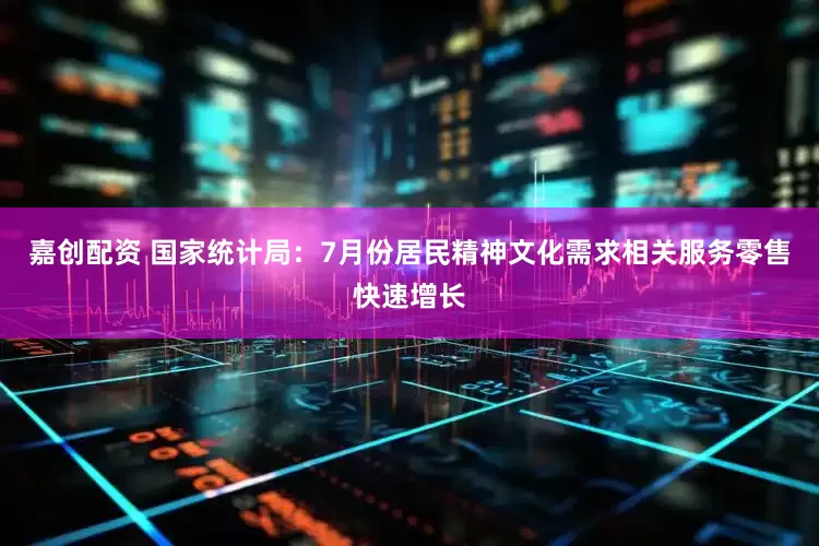 嘉创配资 国家统计局：7月份居民精神文化需求相关服务零售快速增长