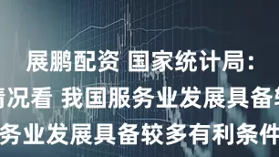 展鹏配资 国家统计局：从下半年情况看 我国服务业发展具备较多有利条件