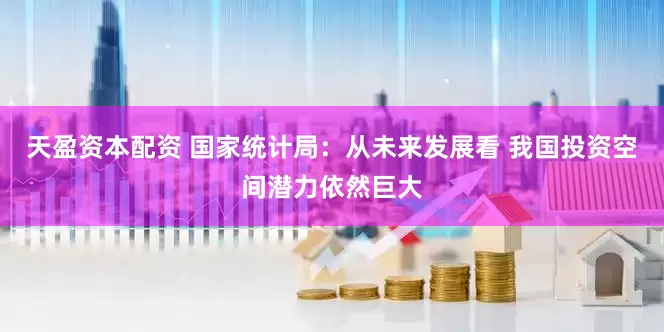 天盈资本配资 国家统计局：从未来发展看 我国投资空间潜力依然巨大
