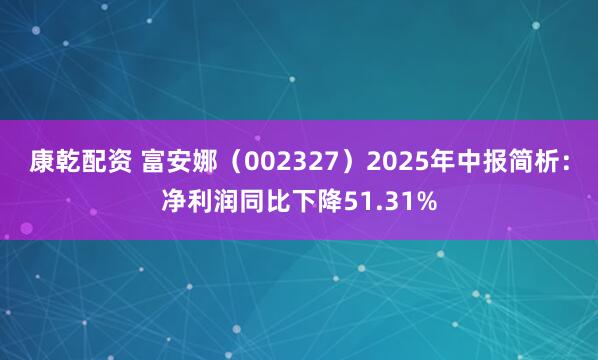 康乾配资 富安娜（002327）2025年中报简析：净利润同比下降51.31%