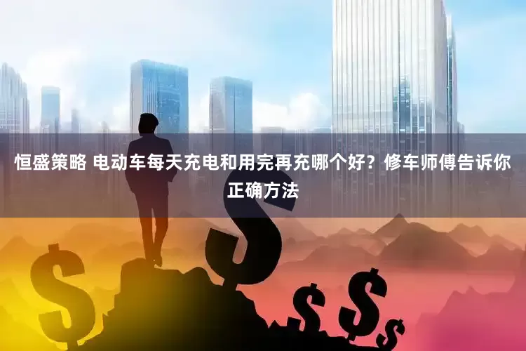 恒盛策略 电动车每天充电和用完再充哪个好？修车师傅告诉你正确方法